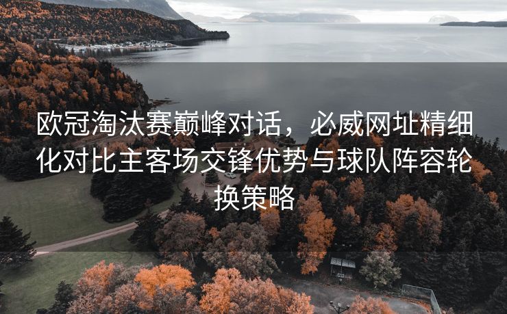 欧冠淘汰赛巅峰对话，必威网址精细化对比主客场交锋优势与球队阵容轮换策略  第2张