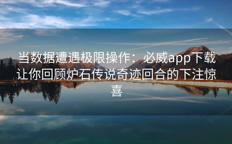 当数据遭遇极限操作：必威app下载让你回顾炉石传说奇迹回合的下注惊喜
