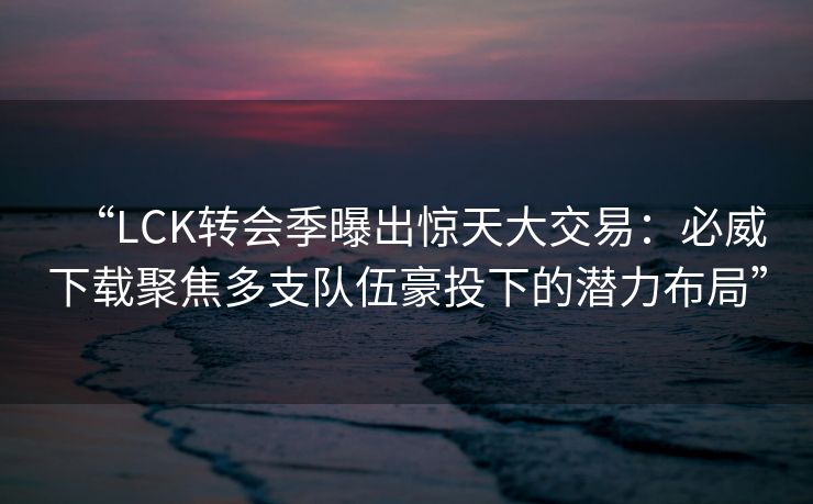 “LCK转会季曝出惊天大交易：必威下载聚焦多支队伍豪投下的潜力布局”  第2张