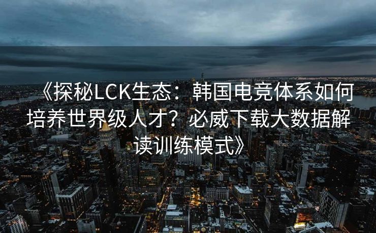 《探秘LCK生态：韩国电竞体系如何培养世界级人才？必威下载大数据解读训练模式》  第1张