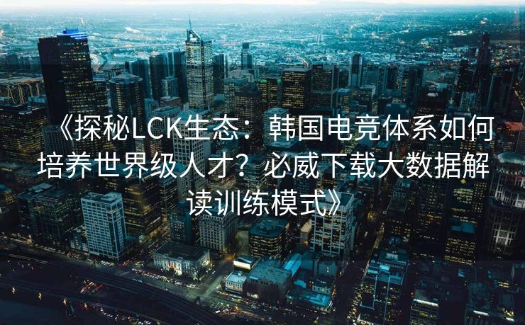 《探秘LCK生态：韩国电竞体系如何培养世界级人才？必威下载大数据解读训练模式》  第2张
