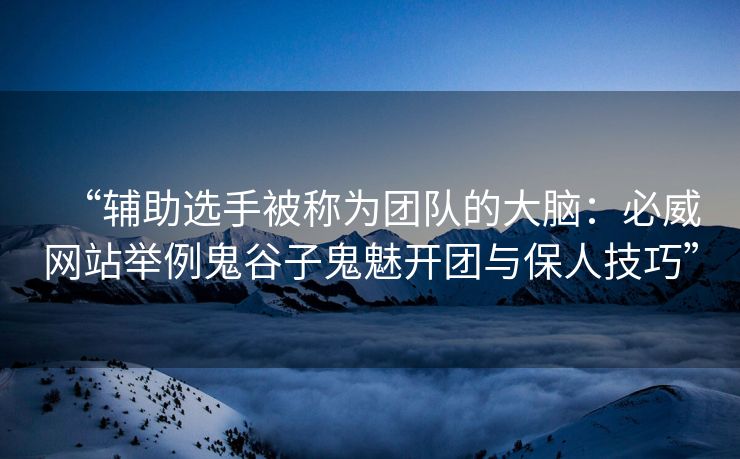 “辅助选手被称为团队的大脑：必威网站举例鬼谷子鬼魅开团与保人技巧”  第1张