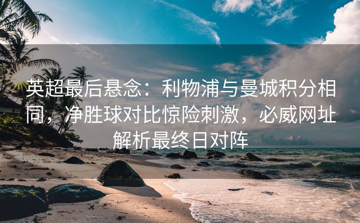英超最后悬念：利物浦与曼城积分相同，净胜球对比惊险刺激，必威网址解析最终日对阵  第2张