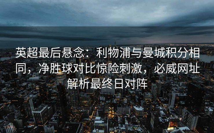 英超最后悬念：利物浦与曼城积分相同，净胜球对比惊险刺激，必威网址解析最终日对阵  第1张