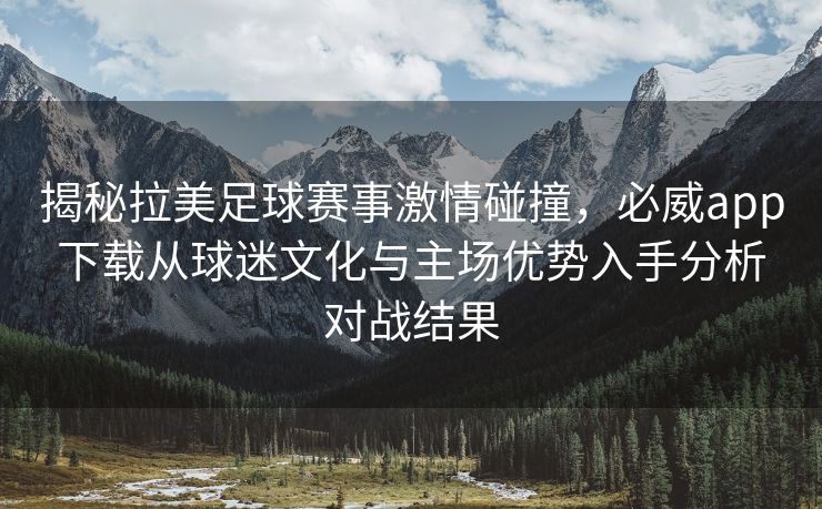 揭秘拉美足球赛事激情碰撞，必威app下载从球迷文化与主场优势入手分析对战结果  第1张