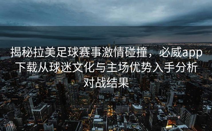 揭秘拉美足球赛事激情碰撞，必威app下载从球迷文化与主场优势入手分析对战结果  第2张