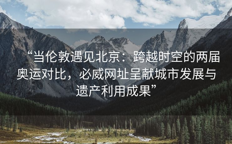 “当伦敦遇见北京：跨越时空的两届奥运对比，必威网址呈献城市发展与遗产利用成果”  第1张