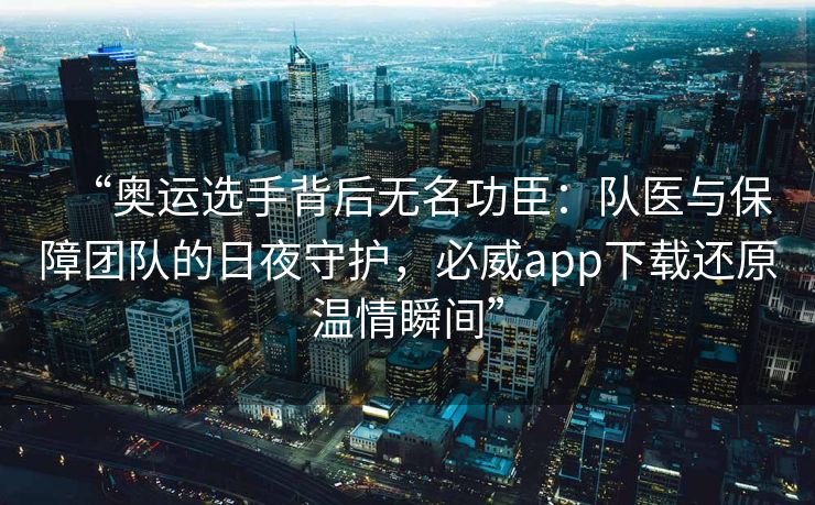 “奥运选手背后无名功臣：队医与保障团队的日夜守护，必威app下载还原温情瞬间”  第2张