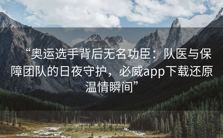 “奥运选手背后无名功臣：队医与保障团队的日夜守护，必威app下载还原温情瞬间”  第1张