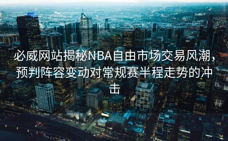 必威网站揭秘NBA自由市场交易风潮，预判阵容变动对常规赛半程走势的冲击  第1张