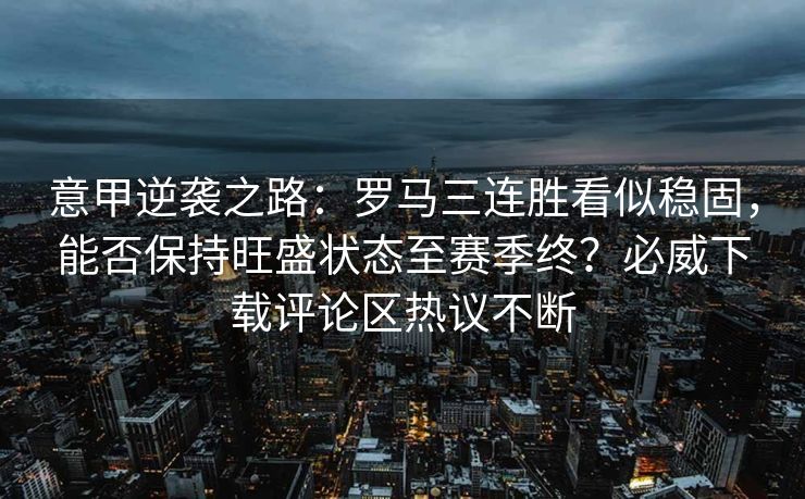 意甲逆袭之路：罗马三连胜看似稳固，能否保持旺盛状态至赛季终？必威下载评论区热议不断  第1张
