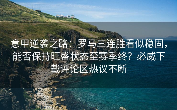 意甲逆袭之路：罗马三连胜看似稳固，能否保持旺盛状态至赛季终？必威下载评论区热议不断  第2张