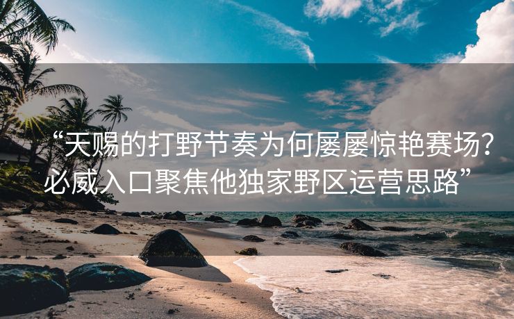 “天赐的打野节奏为何屡屡惊艳赛场？必威入口聚焦他独家野区运营思路”  第1张