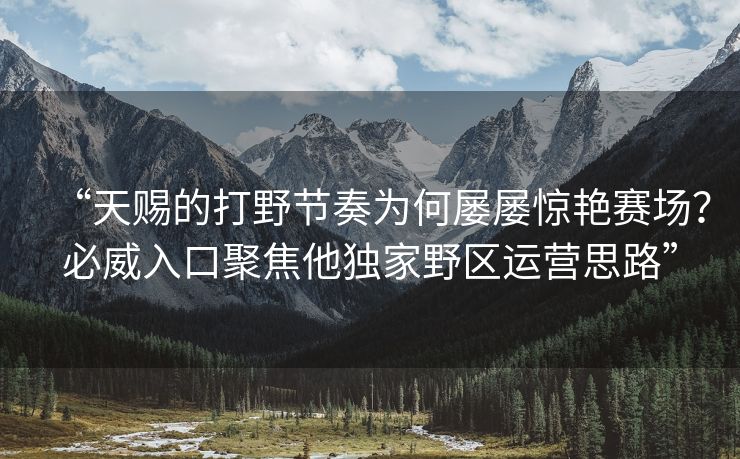 “天赐的打野节奏为何屡屡惊艳赛场？必威入口聚焦他独家野区运营思路”  第2张