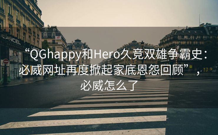 “QGhappy和Hero久竞双雄争霸史：必威网址再度掀起家底恩怨回顾”，必威怎么了  第2张