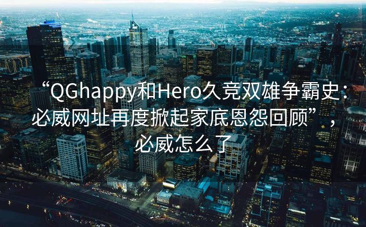 “QGhappy和Hero久竞双雄争霸史：必威网址再度掀起家底恩怨回顾”，必威怎么了  第1张