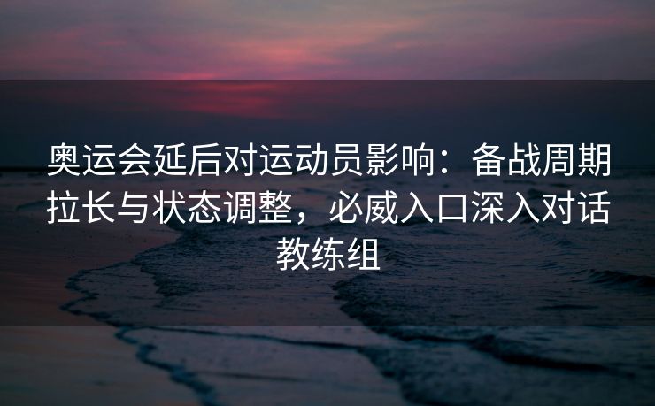 奥运会延后对运动员影响：备战周期拉长与状态调整，必威入口深入对话教练组  第1张