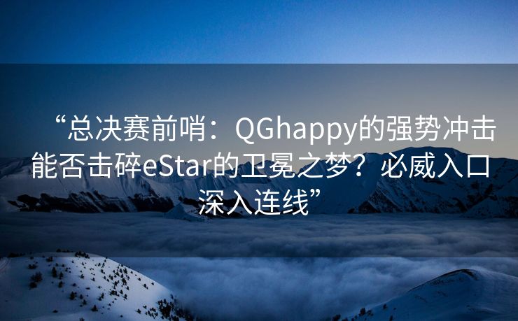 “总决赛前哨：QGhappy的强势冲击能否击碎eStar的卫冕之梦？必威入口深入连线”  第1张