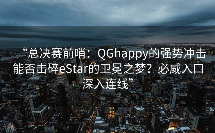 “总决赛前哨：QGhappy的强势冲击能否击碎eStar的卫冕之梦？必威入口深入连线”  第2张