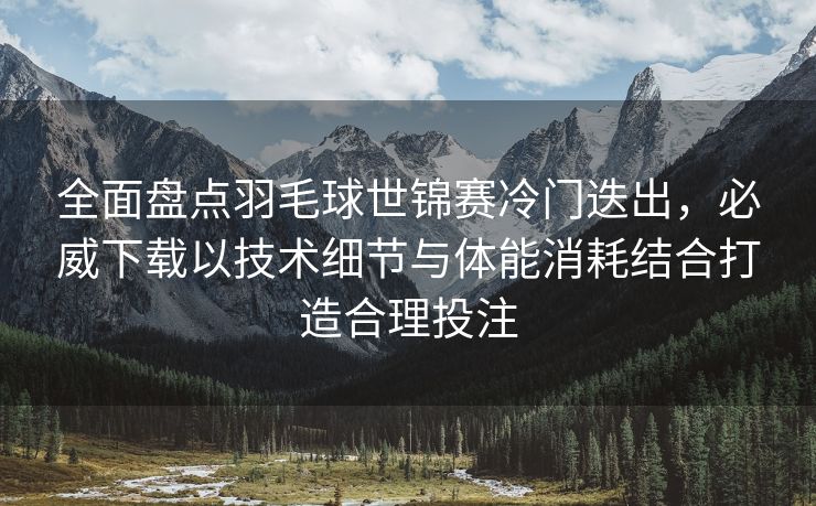全面盘点羽毛球世锦赛冷门迭出，必威下载以技术细节与体能消耗结合打造合理投注  第2张
