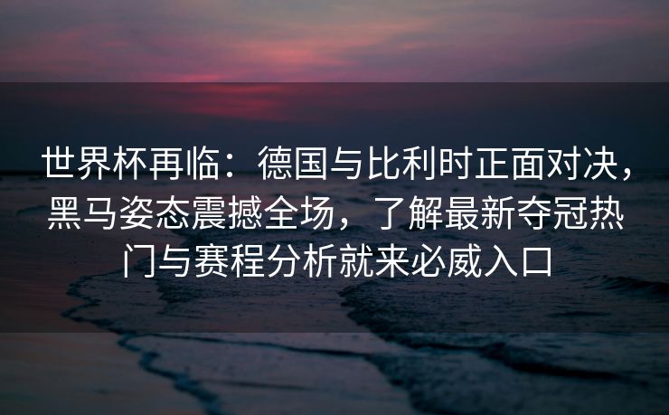 世界杯再临：德国与比利时正面对决，黑马姿态震撼全场，了解最新夺冠热门与赛程分析就来必威入口  第1张
