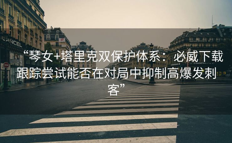“琴女+塔里克双保护体系：必威下载跟踪尝试能否在对局中抑制高爆发刺客”  第2张