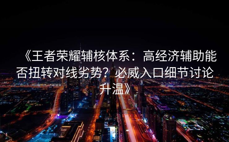 《王者荣耀辅核体系：高经济辅助能否扭转对线劣势？必威入口细节讨论升温》  第1张
