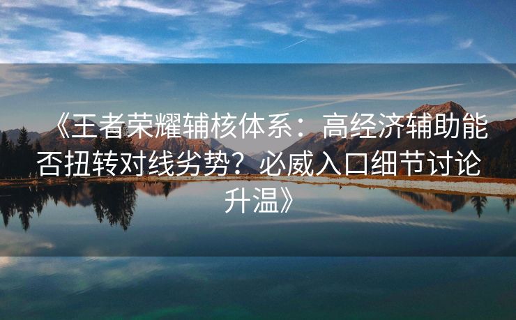 《王者荣耀辅核体系：高经济辅助能否扭转对线劣势？必威入口细节讨论升温》  第2张