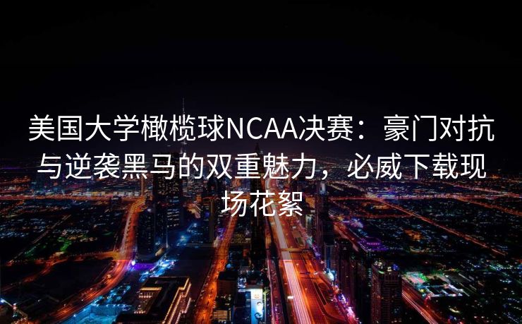 美国大学橄榄球NCAA决赛：豪门对抗与逆袭黑马的双重魅力，必威下载现场花絮  第1张