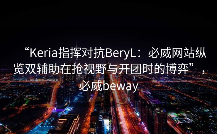 “Keria指挥对抗BeryL：必威网站纵览双辅助在抢视野与开团时的博弈”，必威beway  第1张
