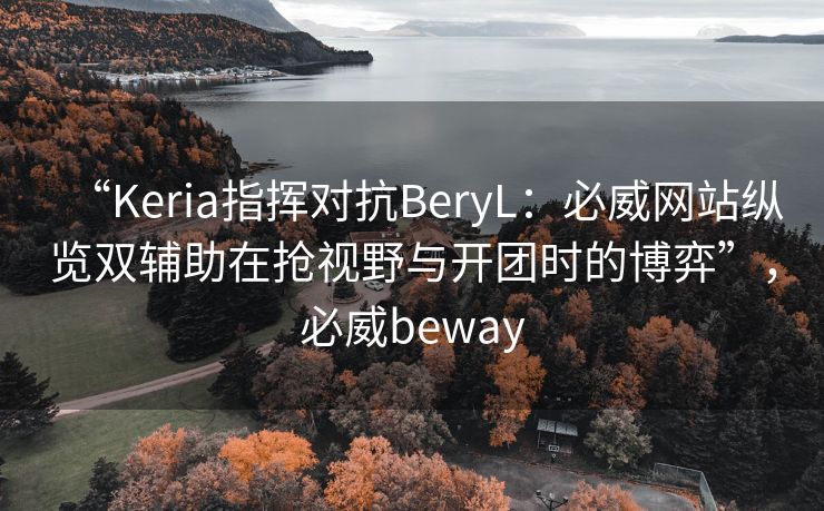 “Keria指挥对抗BeryL：必威网站纵览双辅助在抢视野与开团时的博弈”，必威beway  第2张