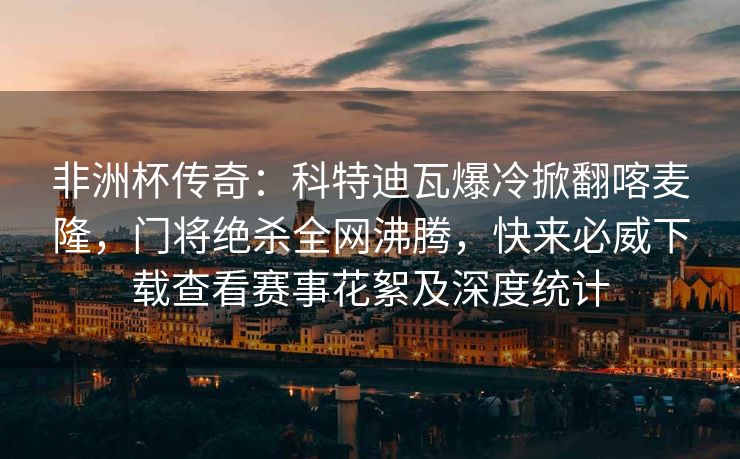 非洲杯传奇：科特迪瓦爆冷掀翻喀麦隆，门将绝杀全网沸腾，快来必威下载查看赛事花絮及深度统计  第2张