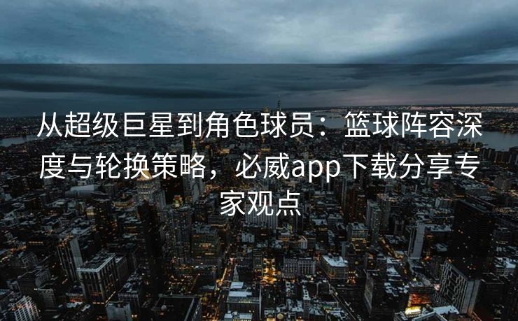 从超级巨星到角色球员：篮球阵容深度与轮换策略，必威app下载分享专家观点  第2张