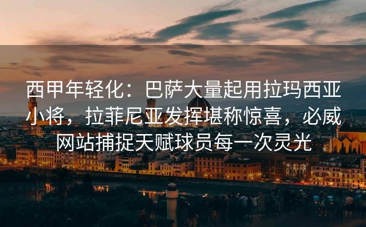 西甲年轻化：巴萨大量起用拉玛西亚小将，拉菲尼亚发挥堪称惊喜，必威网站捕捉天赋球员每一次灵光  第1张