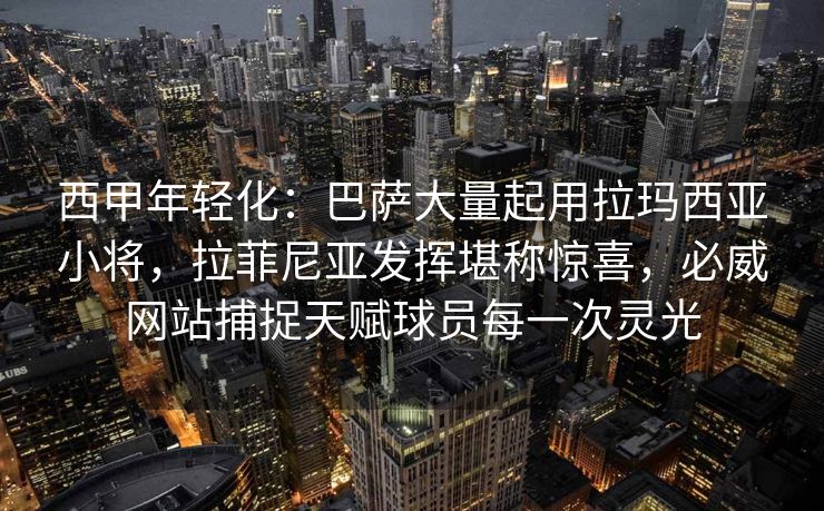 西甲年轻化：巴萨大量起用拉玛西亚小将，拉菲尼亚发挥堪称惊喜，必威网站捕捉天赋球员每一次灵光  第2张