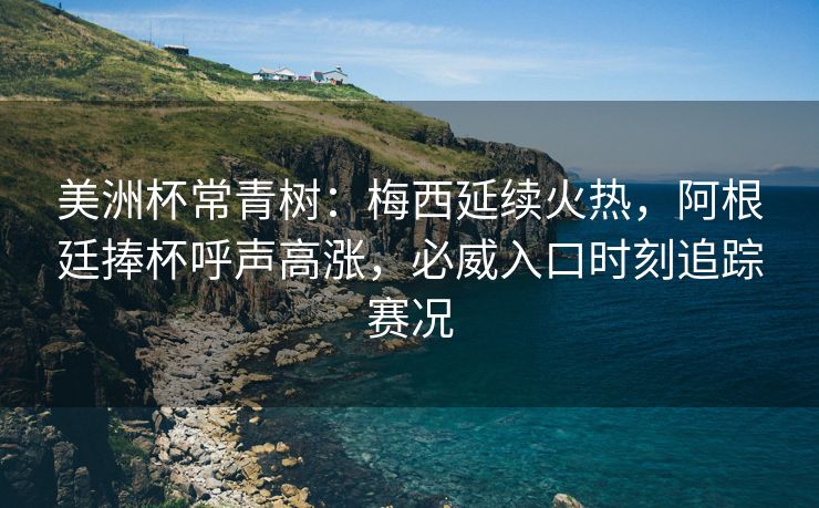 美洲杯常青树：梅西延续火热，阿根廷捧杯呼声高涨，必威入口时刻追踪赛况  第1张