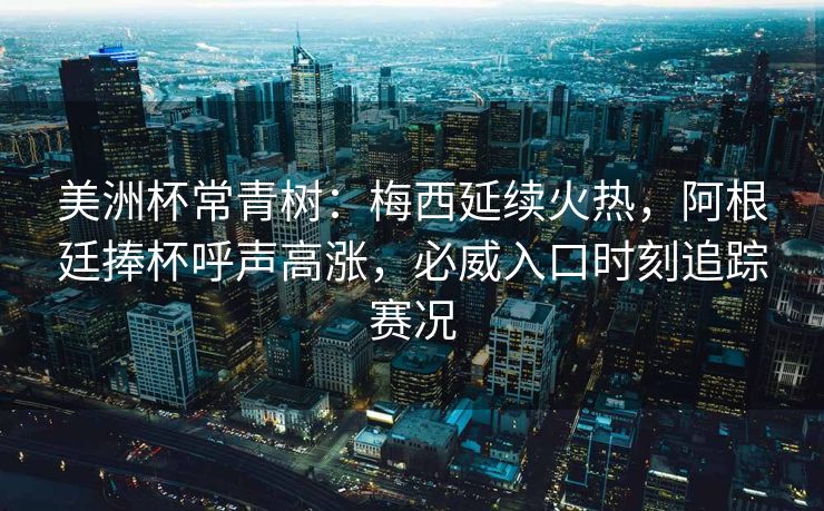 美洲杯常青树：梅西延续火热，阿根廷捧杯呼声高涨，必威入口时刻追踪赛况  第2张