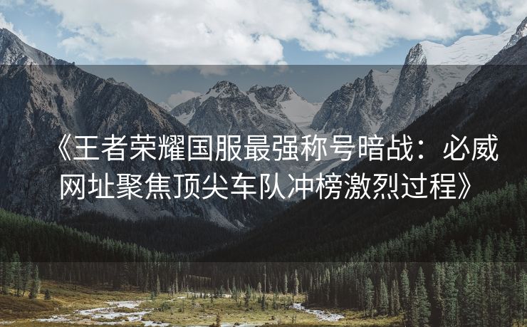 《王者荣耀国服最强称号暗战：必威网址聚焦顶尖车队冲榜激烈过程》  第1张