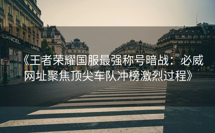 《王者荣耀国服最强称号暗战：必威网址聚焦顶尖车队冲榜激烈过程》  第2张