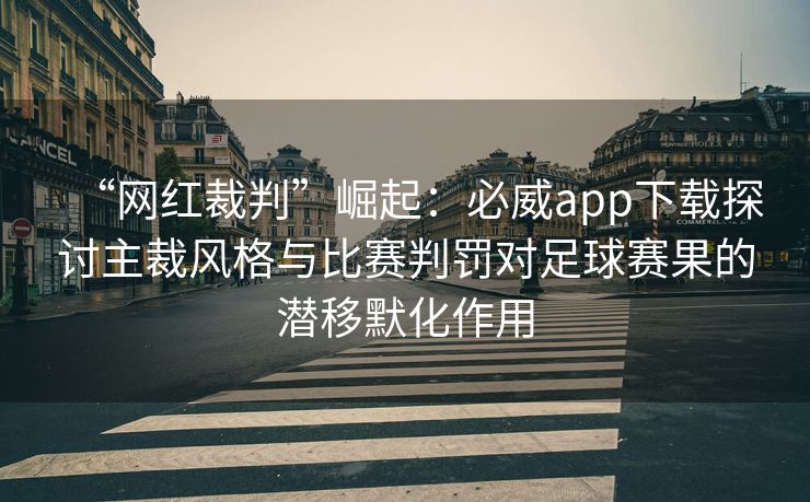 “网红裁判”崛起：必威app下载探讨主裁风格与比赛判罚对足球赛果的潜移默化作用  第1张