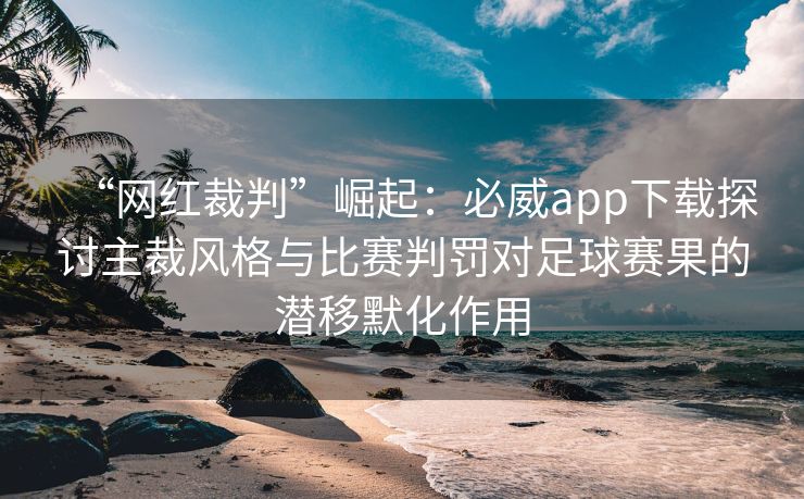 “网红裁判”崛起：必威app下载探讨主裁风格与比赛判罚对足球赛果的潜移默化作用  第2张