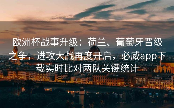 欧洲杯战事升级：荷兰、葡萄牙晋级之争，进攻大战再度开启，必威app下载实时比对两队关键统计  第1张