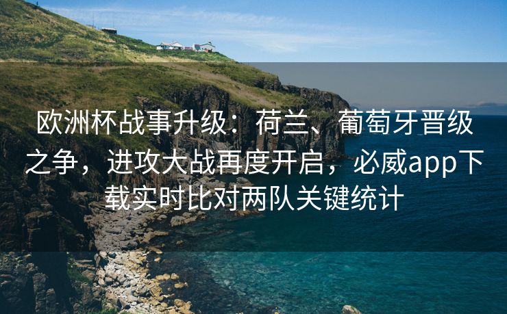 欧洲杯战事升级：荷兰、葡萄牙晋级之争，进攻大战再度开启，必威app下载实时比对两队关键统计  第2张