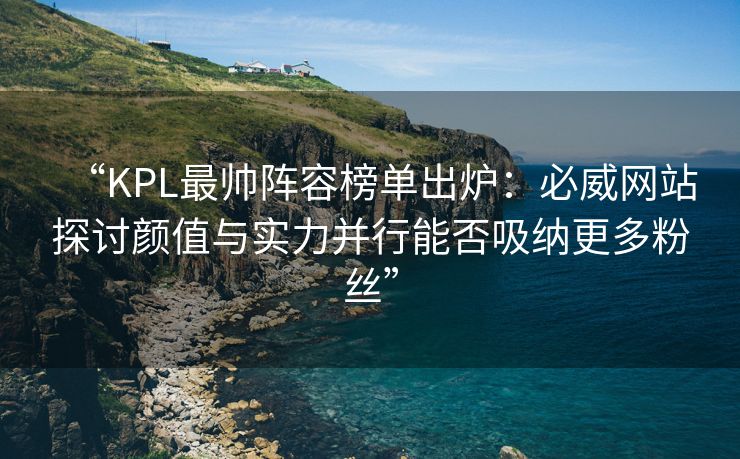 “KPL最帅阵容榜单出炉：必威网站探讨颜值与实力并行能否吸纳更多粉丝”  第2张