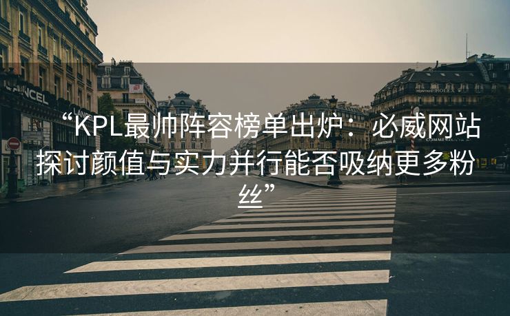 “KPL最帅阵容榜单出炉：必威网站探讨颜值与实力并行能否吸纳更多粉丝”  第1张