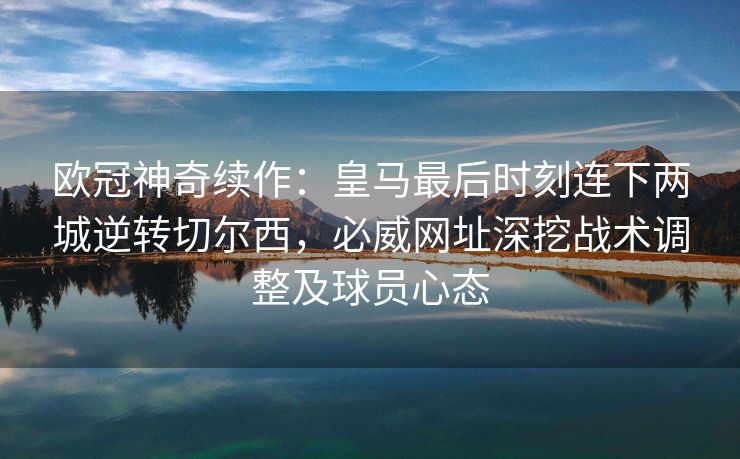 欧冠神奇续作：皇马最后时刻连下两城逆转切尔西，必威网址深挖战术调整及球员心态  第2张