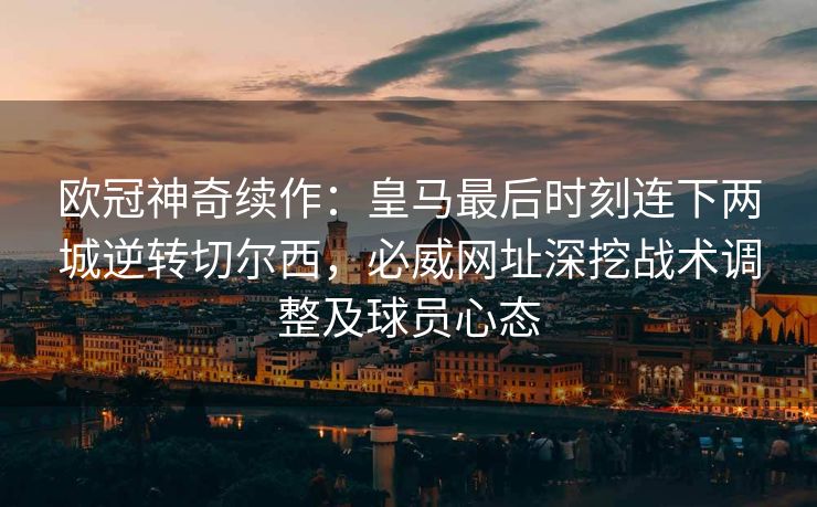 欧冠神奇续作：皇马最后时刻连下两城逆转切尔西，必威网址深挖战术调整及球员心态  第1张