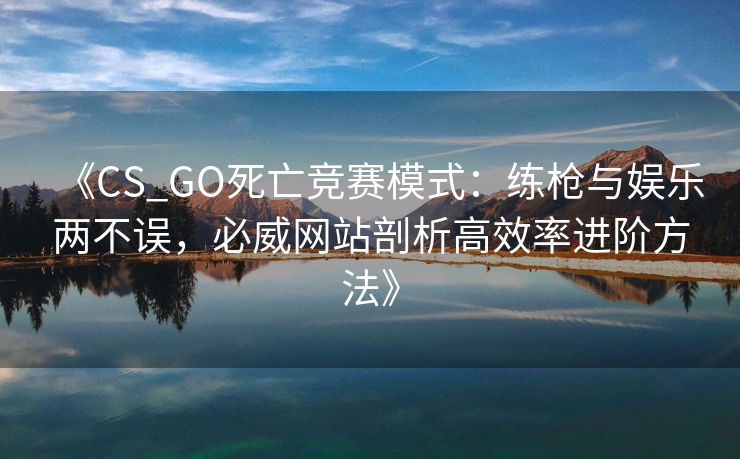 《CS_GO死亡竞赛模式：练枪与娱乐两不误，必威网站剖析高效率进阶方法》  第1张