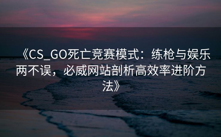 《CS_GO死亡竞赛模式：练枪与娱乐两不误，必威网站剖析高效率进阶方法》  第2张