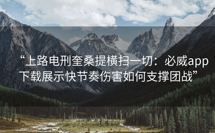 “上路电刑奎桑提横扫一切：必威app下载展示快节奏伤害如何支撑团战”  第1张
